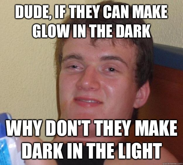 Dude, if they can make glow in the dark Why don't they make Dark in the light  10 Guy