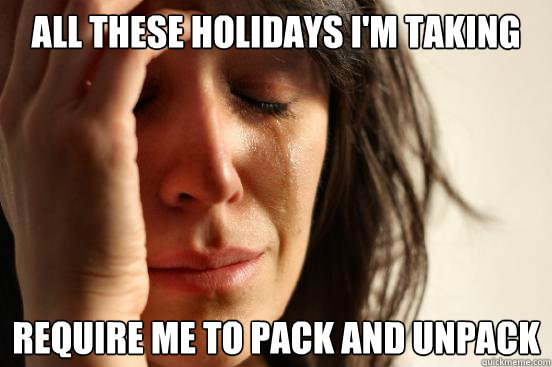 All these holidays I'm taking require me to pack and unpack  First World Problems