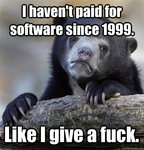 I haven't paid for software since 1999. Like I give a fuck.   Confession Bear