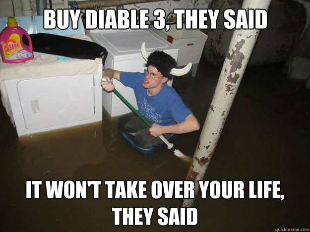 Buy Diable 3, they said it won't take over your life, they said  Do the laundry they said