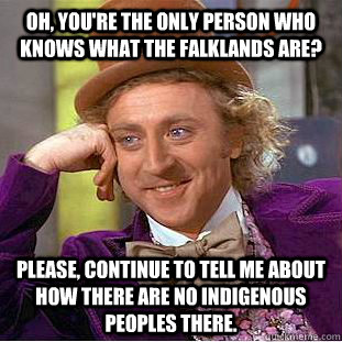 Oh, You're the only person who knows what the Falklands are? Please, continue to tell me about how there are no indigenous peoples there.  Condescending Wonka