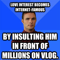 Love interest becomes internet-famous by insulting him in front of millions on vlog.  Socially Awkward Darcy