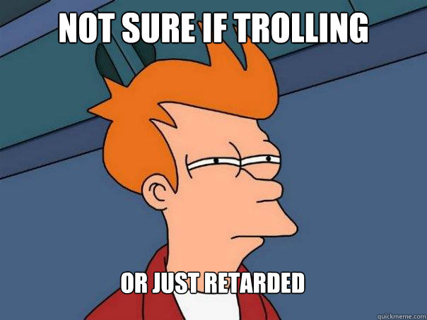 Not sure if trolling or just retarded  Futurama Fry