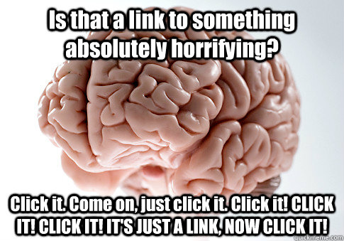 Is that a link to something absolutely horrifying? Click it. Come on, just click it. Click it! CLICK IT! CLICK IT! IT'S JUST A LINK, NOW CLICK IT!   Scumbag Brain