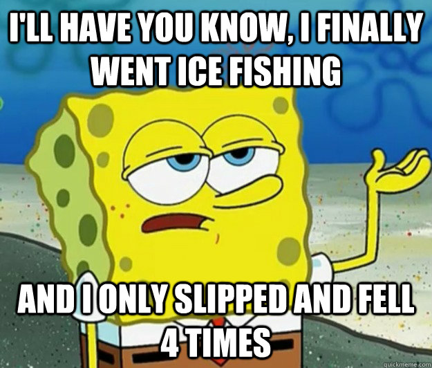 I'll have you know, I finally went ice fishing and I only slipped and fell 4 times  Tough Spongebob