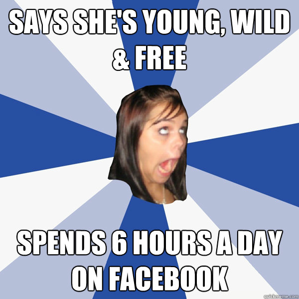 says she's young, wild & free spends 6 hours a day on facebook  Annoying Facebook Girl