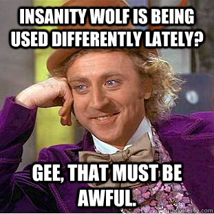 insanity wolf is being used differently lately? Gee, that must be awful. - insanity wolf is being used differently lately? Gee, that must be awful.  Creepy Wonka