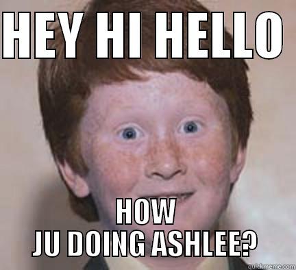 HEY HI HELLO  HOW JU DOING ASHLEE? Over Confident Ginger