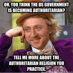 Oh, you think the US Government is becoming authoritarian? Tell me more about the authoritarian religion you practice. - Oh, you think the US Government is becoming authoritarian? Tell me more about the authoritarian religion you practice.  Condescending Wonka