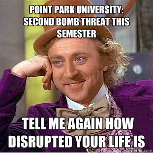 Point Park University:
Second bomb Threat This Semester  tell me again how disrupted your life is  Condescending Wonka