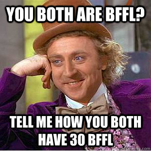 You both are BFFL?  Tell me how you both have 30 bffl  Condescending Wonka