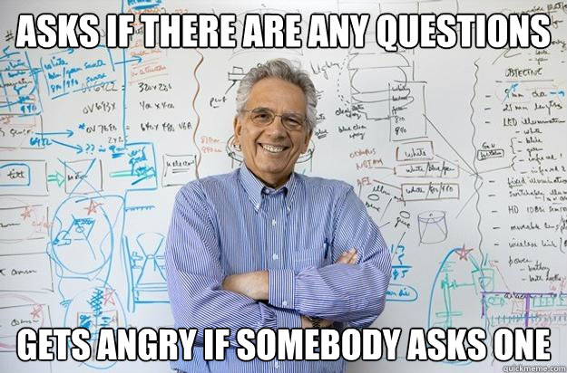 Asks if there are any questions Gets angry if somebody asks one  Engineering Professor