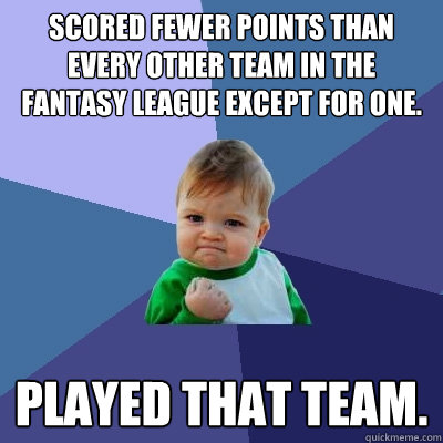 Scored fewer points than every other team in the fantasy league except for one. Played that team. - Scored fewer points than every other team in the fantasy league except for one. Played that team.  Success Kid