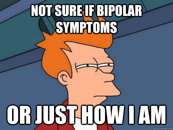 Not sure if bipolar symptoms or just how i am  Futurama Fry