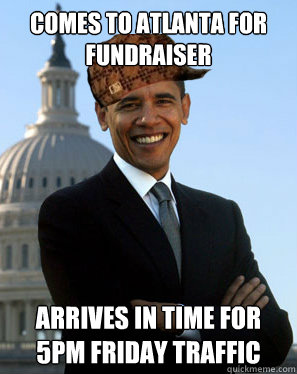 comes to atlanta for fundraiser Arrives in time for 5pm Friday traffic  - comes to atlanta for fundraiser Arrives in time for 5pm Friday traffic   Scumbag Obama
