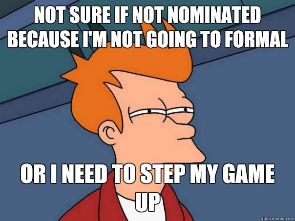 Not sure if not nominated because I'm not going to formal  Or I need to step my game up   Futurama Fry