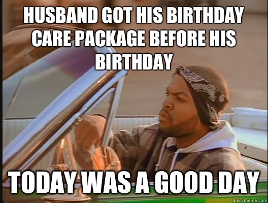 Husband got his birthday Care Package before his birthday Today was a good day  today was a good day