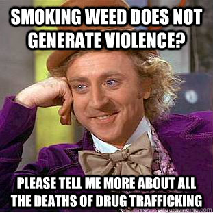 Smoking weed does not generate violence?  please tell me more about all the deaths of drug trafficking   Condescending Wonka