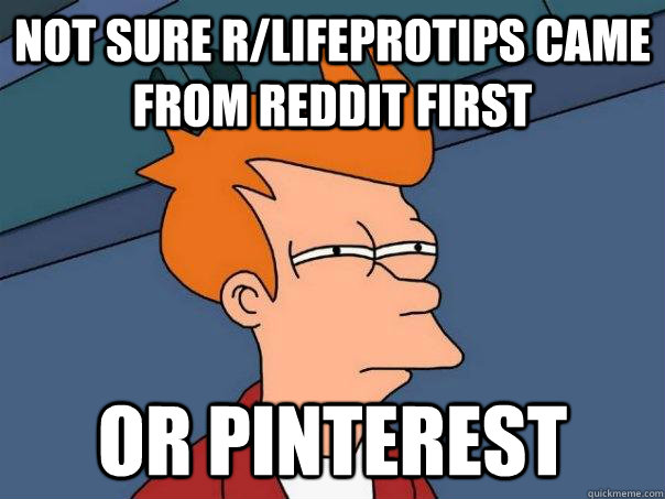 Not sure r/lifeprotips came from Reddit first  Or Pinterest  Futurama Fry