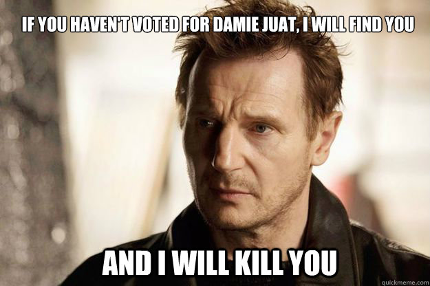 If you haven't voted for Damie Juat, I will find you
 and I will kill you  Liam neeson