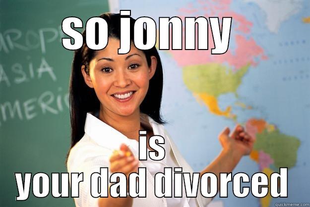 SO JONNY  IS YOUR DAD DIVORCED Unhelpful High School Teacher