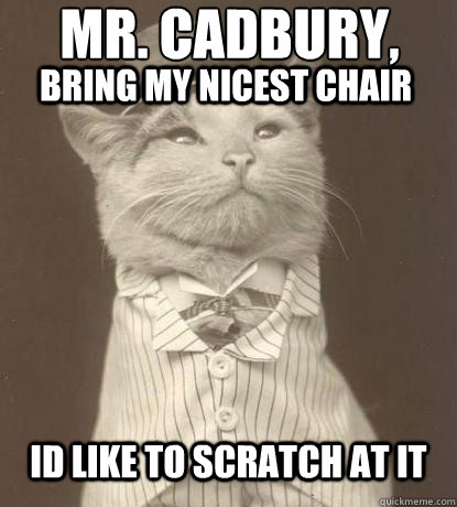 Mr. Cadbury, Bring my nicest chair  Bring my nicest chair Id like to scratch at it  Aristocat