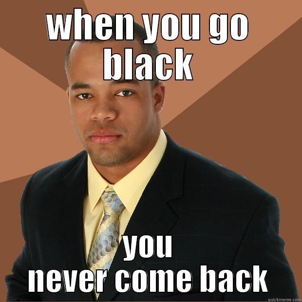 When You Go Black You Never Come Back Quickmeme