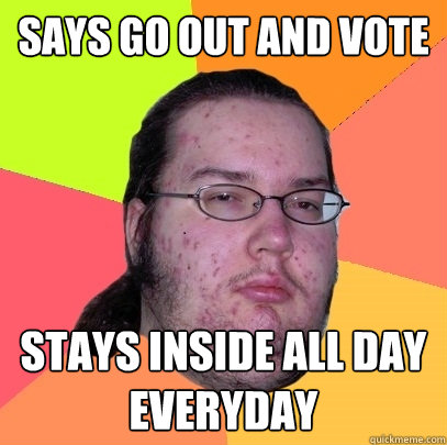 Says go out and vote Stays inside all day everyday - Says go out and vote Stays inside all day everyday  Butthurt Dweller