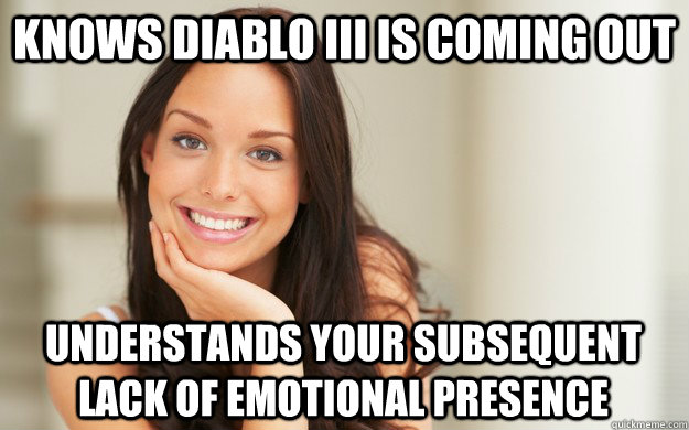 Knows Diablo III is coming out Understands your subsequent lack of emotional presence  Good Girl Gina