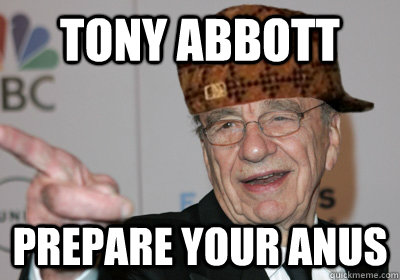 Tony Abbott Prepare your anus  Scumbag Rupert Murdoch