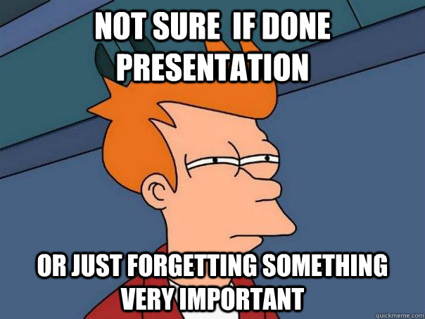 not sure  if done presentation  Or just forgetting something very important  Futurama Fry