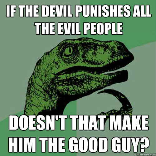 If the devil punishes all the evil people Doesn't that make him the good guy? - If the devil punishes all the evil people Doesn't that make him the good guy?  Philosoraptor