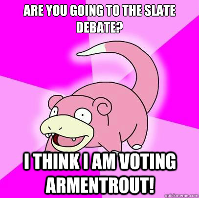 Are you going to the slate debate? I think I am voting Armentrout!  Slowpoke