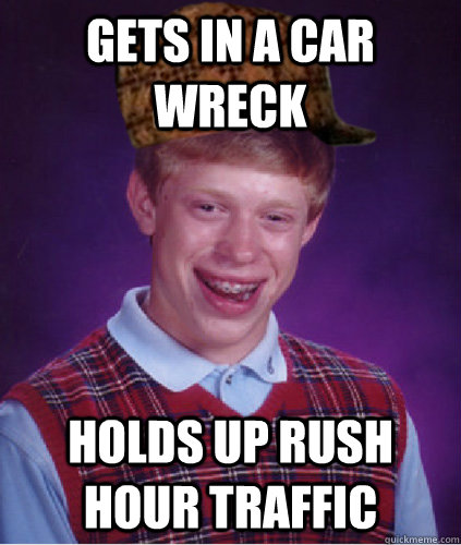 Gets in a car wreck Holds up rush hour traffic - Gets in a car wreck Holds up rush hour traffic  Scumbag Bad Luck Brian