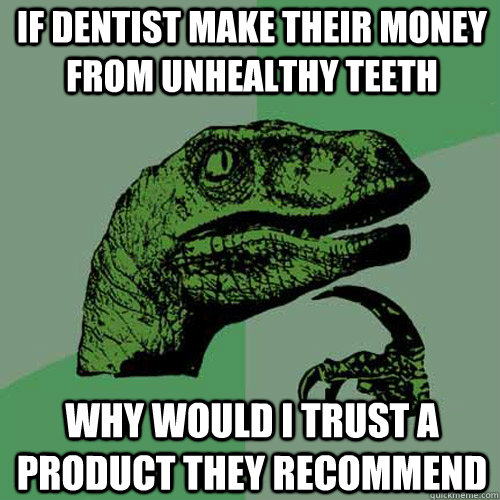 If dentist make their money from unhealthy teeth why would i trust a product they recommend  Philosoraptor