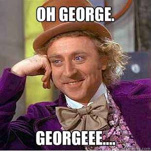 Oh george. georgeee....  - Oh george. georgeee....   Condescending Wonka