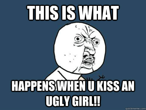 THIS IS WHAT HAPPENS WHEN U KISS AN UGLY GIRL!!  Y U No