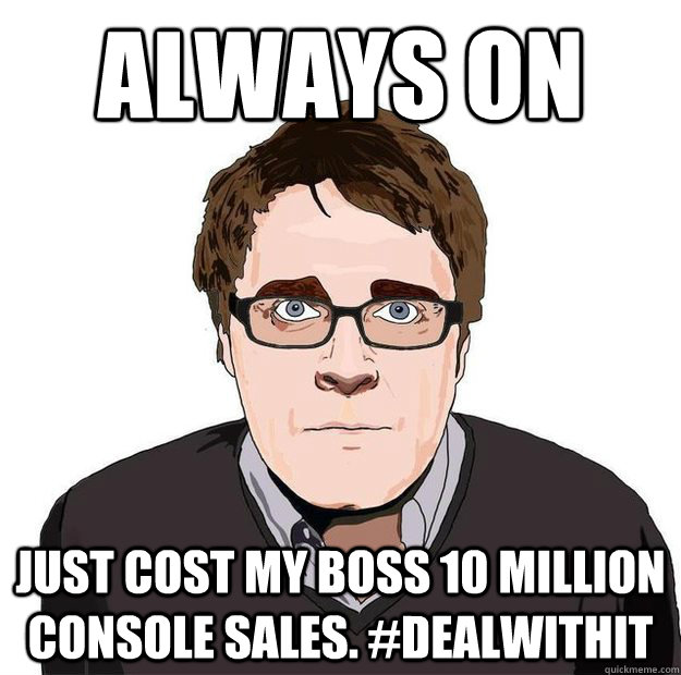 Always On Just cost my boss 10 million console sales. #dealwithit  Always Online Adam Orth