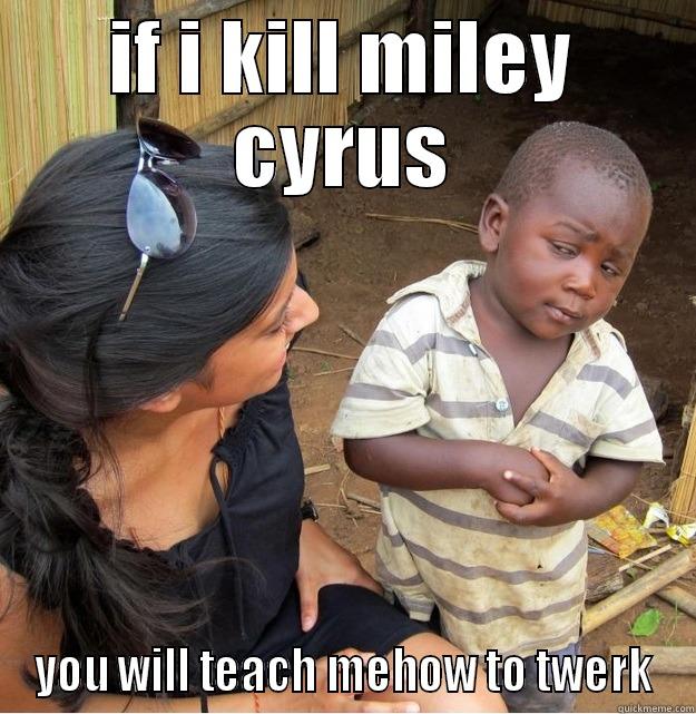 IF I KILL MILEY CYRUS YOU WILL TEACH MEHOW TO TWERK Skeptical Third World Kid