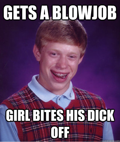 gets a blowjob girl bites his dick off - gets a blowjob girl bites his dick off  Bad Luck Brian