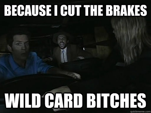 Because I cut the Brakes Wild card Bitches  