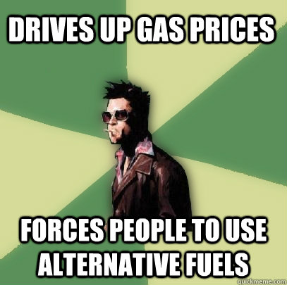 Drives up gas prices Forces people to use alternative fuels  Helpful Tyler Durden