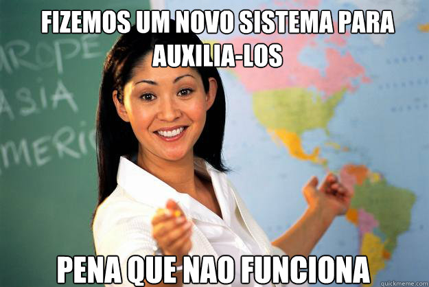 Fizemos um novo sistema para auxilia-los pena que nao funciona  Unhelpful High School Teacher