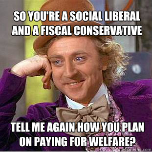 So You're a social liberal and a fiscal conservative Tell me again how you plan on paying for welfare?  Willy Wonka Meme