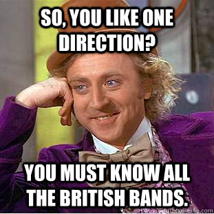 So, you like One Direction?  You must know all the British bands.   Condescending Wonka