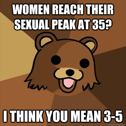 Women Reach their sexual peak at 35? I think you mean 3-5 - Women Reach their sexual peak at 35? I think you mean 3-5  Pedobear