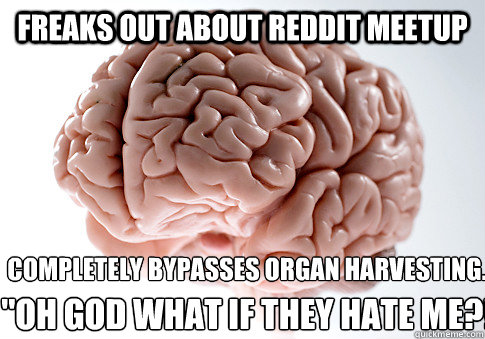 Freaks out about reddit meetup Completely bypasses organ harvesting. 