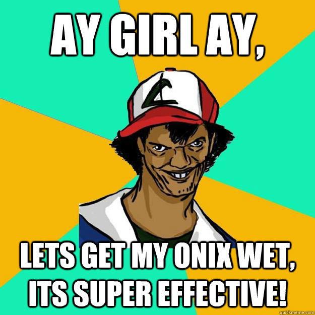 Ay girl Ay, lets get my onix wet, its super effective!  Ash Pedreiro