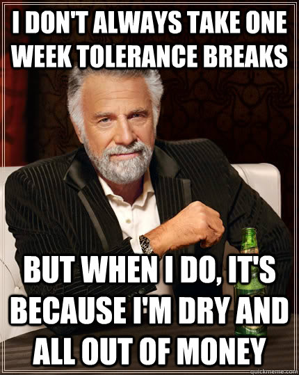 I don't always take one week tolerance breaks But when I do, It's because I'm dry and all out of money  The Most Interesting Man In The World