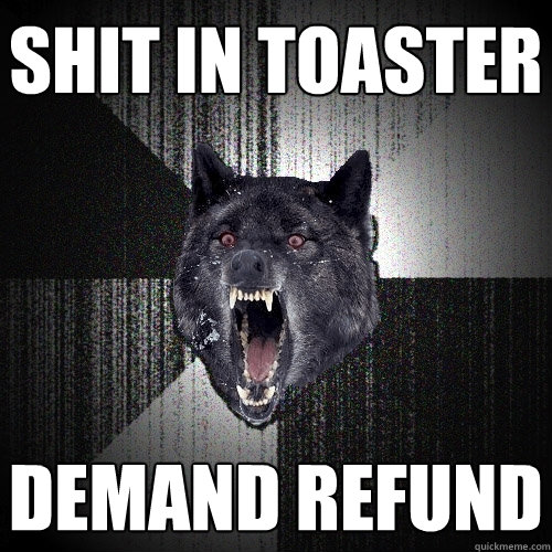 shit in toaster demand refund  Insanity Wolf